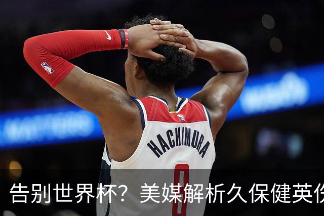告别世界杯？美媒解析久保健英伤情 最严重需恢复四到六周